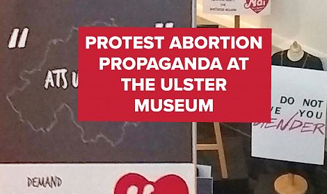 ACTION ALERT: PROTEST political abortion propaganda at Belfast's Ulster Museum